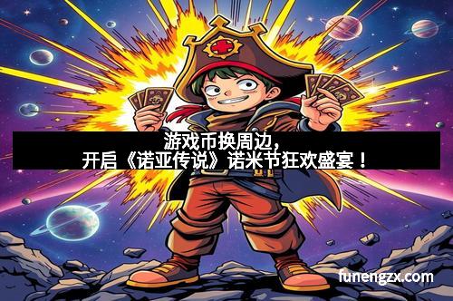 游戏币换周边,开启《诺亚传说》诺米节狂欢盛宴!